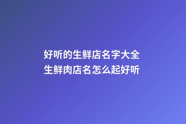 好听的生鲜店名字大全 生鲜肉店名怎么起好听-第1张-店铺起名-玄机派
